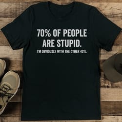 70% of people are stupid i'm obviously with the other 40% tee