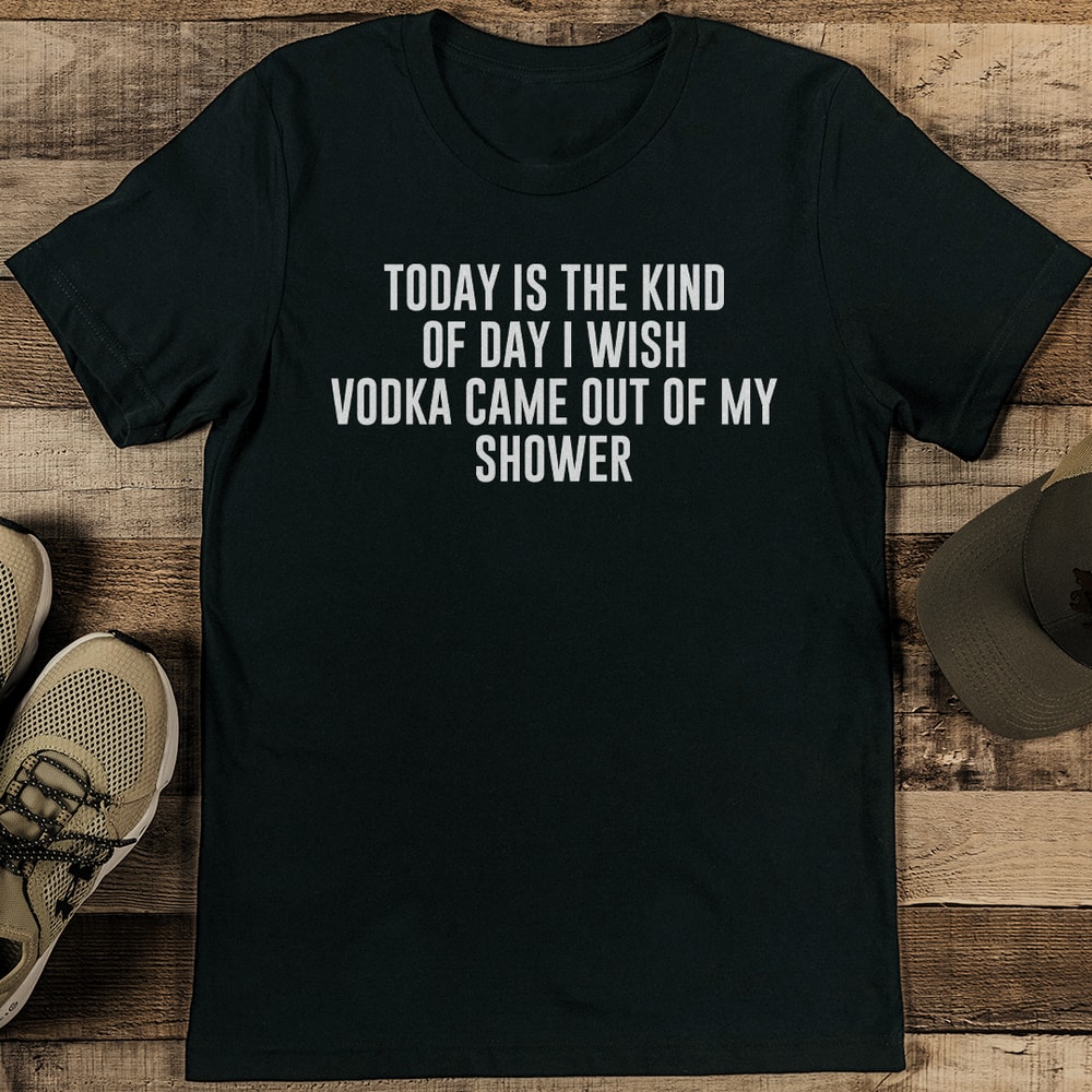 Today Is The Kind Of Day I Wish Vodka Vame Out Of My Shower Tee 1