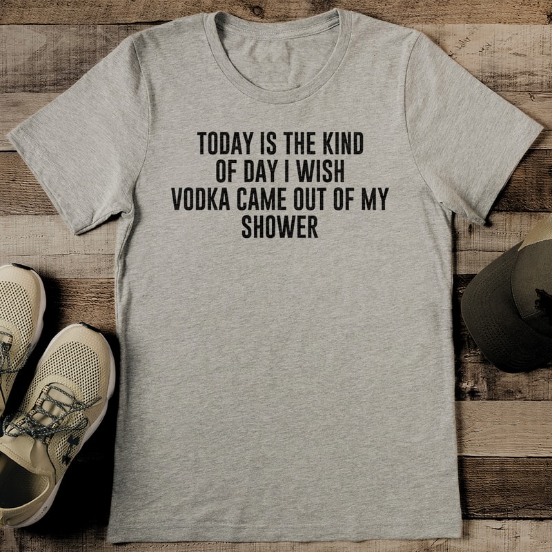 Today Is The Kind Of Day I Wish Vodka Vame Out Of My Shower Tee 2