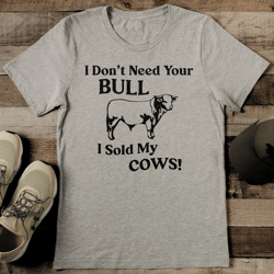 i don't need your bull i sold my cows tee