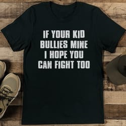 if your kid bullies mine i hope you can fight too tee