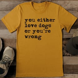 you either love dogs or you're wrong tee