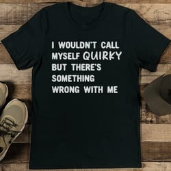 i wouldn't call myself quirky but there's something wrong with me tee