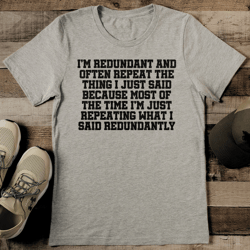 i'm redundant and often repeat the thing tee