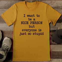 i want to be a nice person but everyone is just so stupid tee