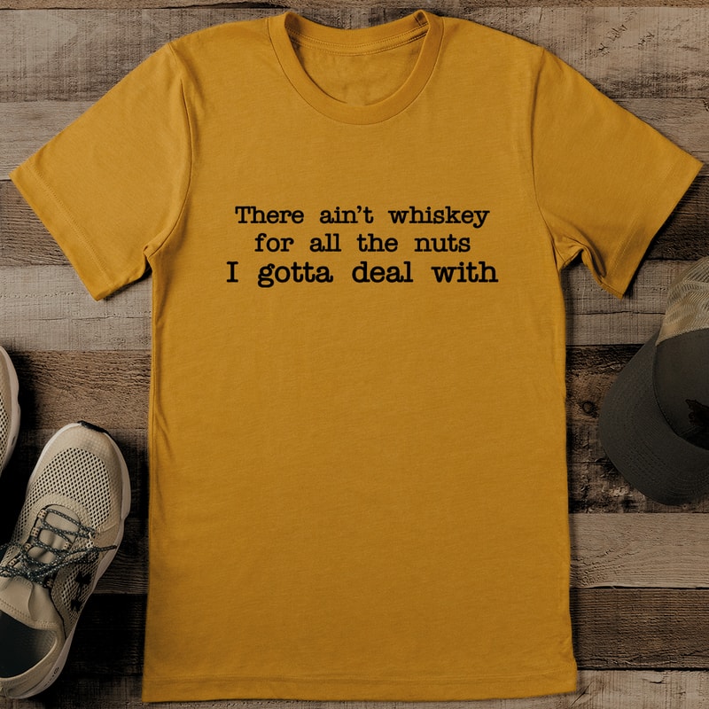 There Aint Enough Whiskey For All The Nuts I Gotta Deal With Tee 1
