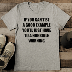 if you can't be a good example be a warning tee