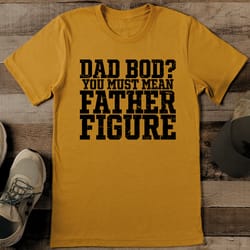 dad bod you must mean father figure tee