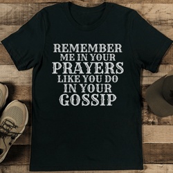 remember me in your prayers like you do in your gossip tee tee