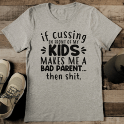 if cussing in front of my kids makes me a bad parent then s-it tee