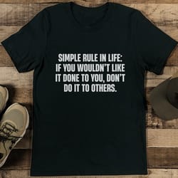 simple rule in life if you wouldn't like it done to you tee