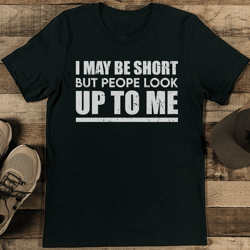 i may be short but people look up to me tee