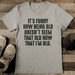 it's funny how being old doesn't seem that old now tee