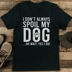 i don't always spoil my dog oh wait yes i do tee