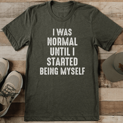 i was normal until i started being myself tee