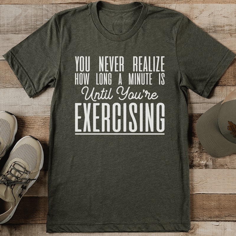 You Never Realize How Long A Minute Is Until Youre Exercising Tee 0