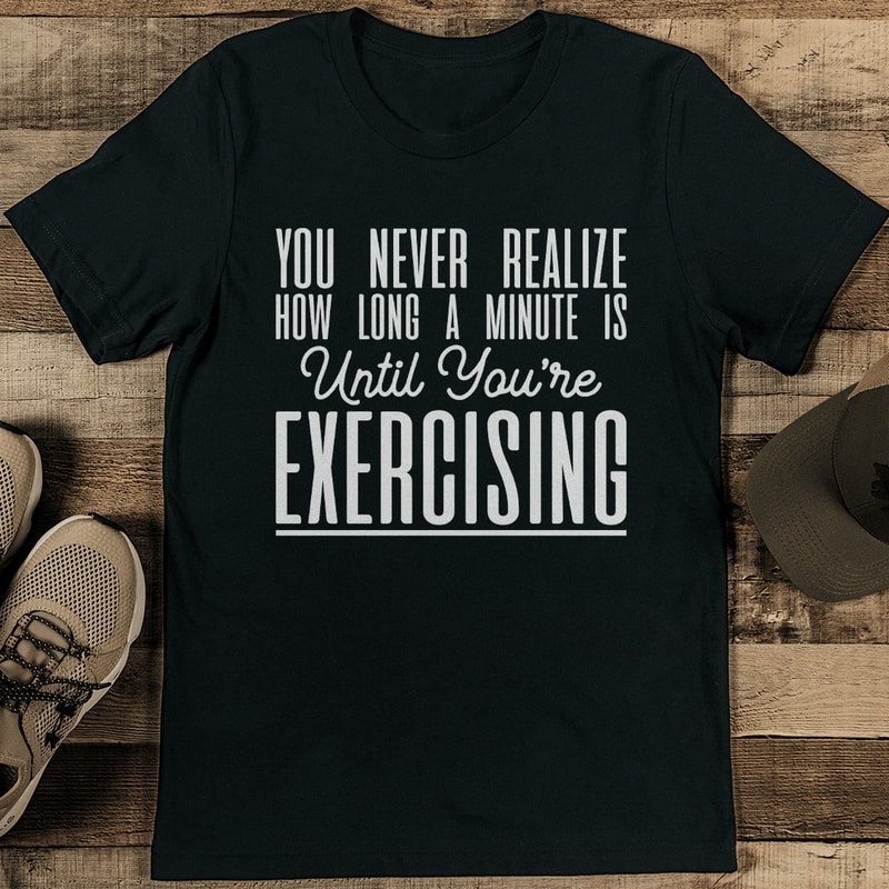 You Never Realize How Long A Minute Is Until Youre Exercising Tee 1