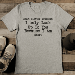 don’t flatter yourself i only look up you tee