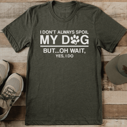 i don't always spoil my dog but oh wait yes i do tee