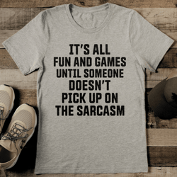 it's all fun and games till someone doesn't pick up on the sarcasm tee