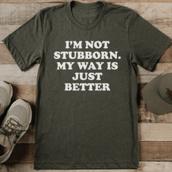 i'm not stubborn my way is just better tee