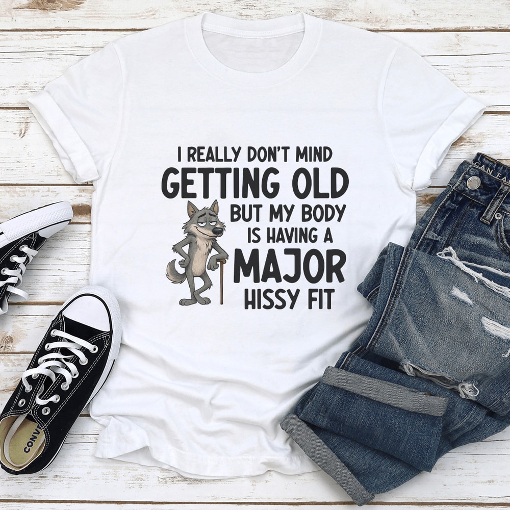 I Really Don't Mind Getting Old But My Body Is Having A Major Hissy Fit Tee