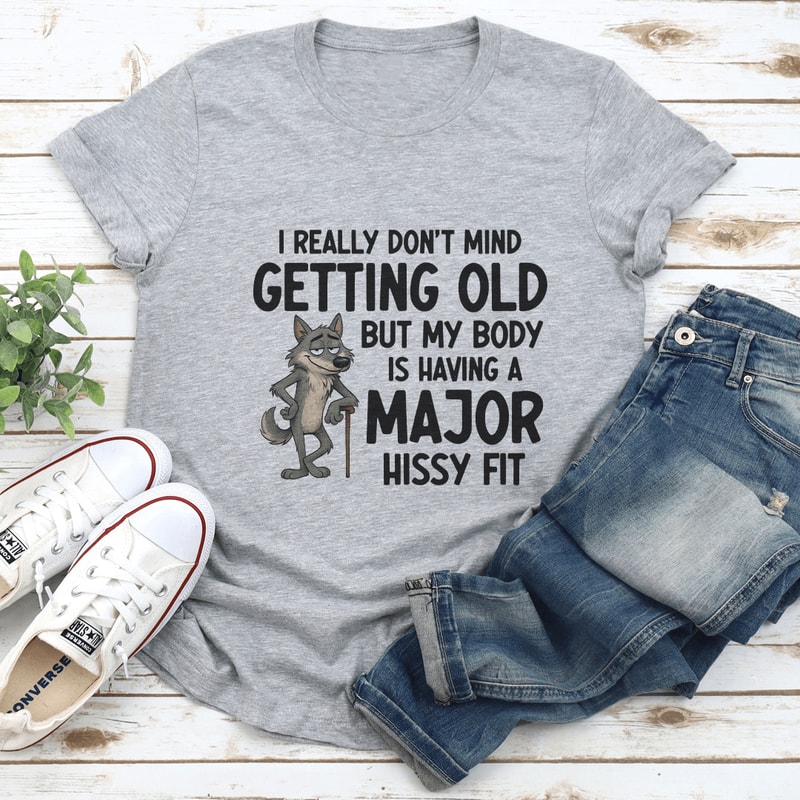 I Really Don't Mind Getting Old But My Body Is Having A Major Hissy Fit Tee