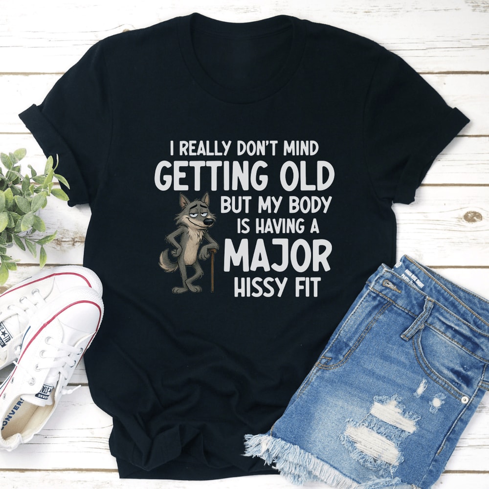 I Really Don't Mind Getting Old But My Body Is Having A Major Hissy Fit Tee