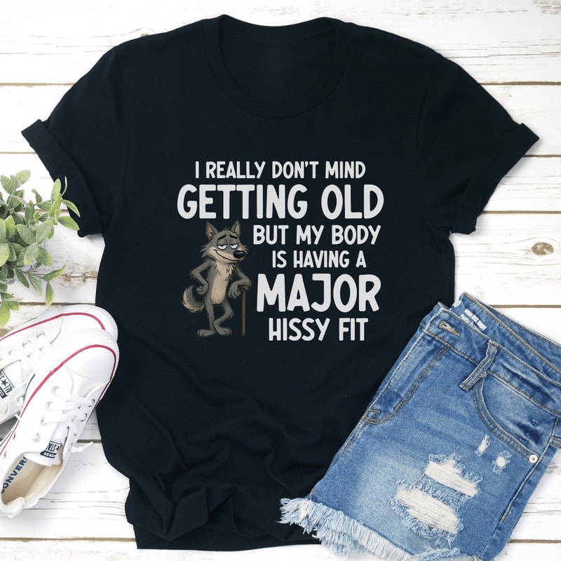I Really Don't Mind Getting Old But My Body Is Having A Major Hissy Fit Tee