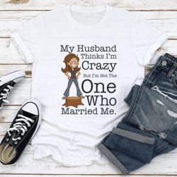 my husband thinks i'm crazy tee