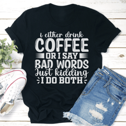 i either drink coffee or i say bad words just kidding tee