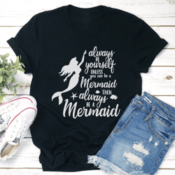 always be yourself unless you can be a mermaid tee