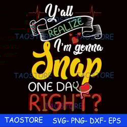 y all realize im gonna snap one day right svg 305