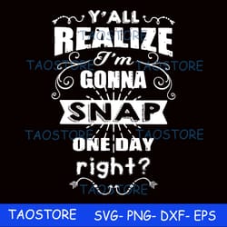 y all realize im gonna snap one day right svg