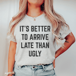 it's better to arrive late than ugly tee