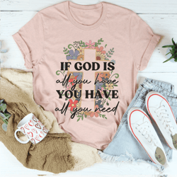 if god is all you have you have all you need tee