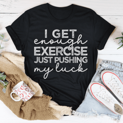 i get enough exercise just pushing my luck tee