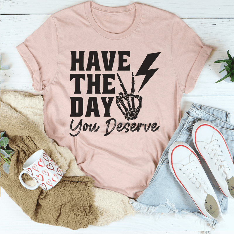 Have The Day You Deserve Tee