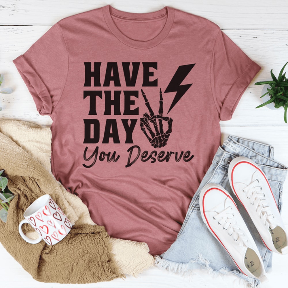 Have The Day You Deserve Tee