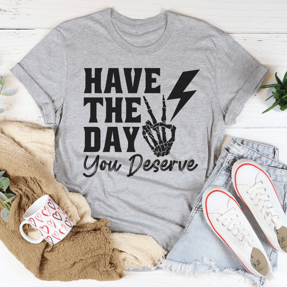 Have The Day You Deserve Tee