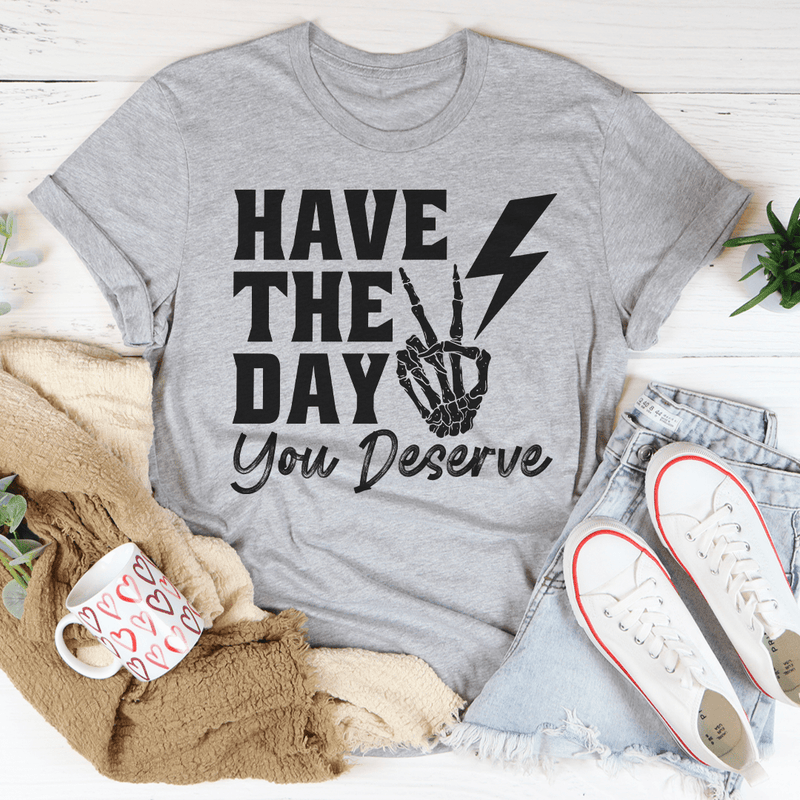 Have The Day You Deserve Tee