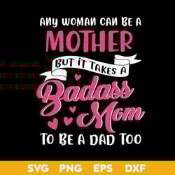 any woman can be a mother but it takes a badass mom to be a dad too svg, mother's day svg, png dxf eps digtal file