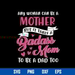 any woman can be a mother but it takes a badass mom to be a dad too svg, mother_s day svg, png dxf eps digtal file
