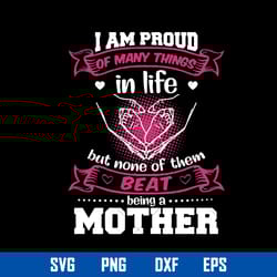 i am proud of many things in life but nome of them beat being a mother svg, mother_s day svg, png dxf eps digital file