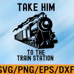 take him to the train station svg, eps, png, dxf, digital download