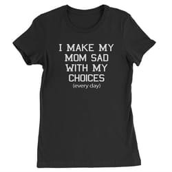 i make my mom sad with my choices every day womens t-shirt