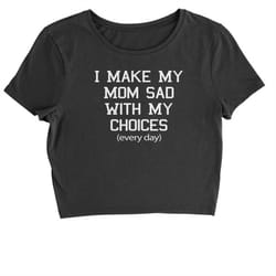 i make my mom sad with my choices every day cropped t-shirt