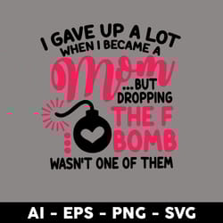 i gave up a lot when i became a mom but dropping the f bomb wasn't one of them svg, mother's day svg - digital file