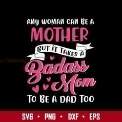 any woman can be a mother but in takes a badass mom to be a dad too svg, mother's day svg digital file