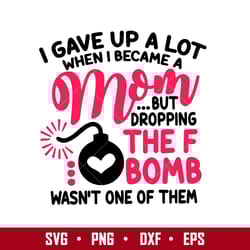 i gave up a lot when i became a mom but dropping the f bomb wasn't one of them svg, mother's day svg digital file
